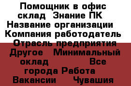 Помощник в офис-склад. Знание ПК › Название организации ­ Компания-работодатель › Отрасль предприятия ­ Другое › Минимальный оклад ­ 19 000 - Все города Работа » Вакансии   . Чувашия респ.